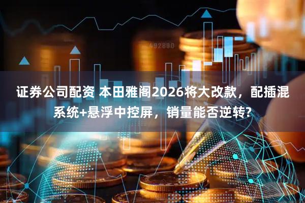 证券公司配资 本田雅阁2026将大改款，配插混系统+悬浮中控屏，销量能否逆转?