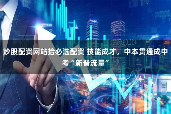 炒股配资网站拾必选配资 技能成才,中本贯通成中考“新晋流量”