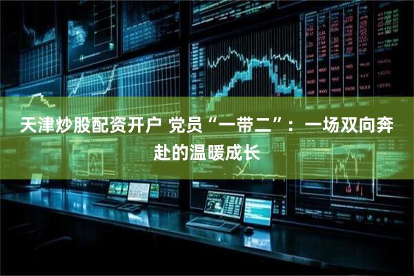 天津炒股配资开户 党员“一带二”:一场双向奔赴的温暖成长