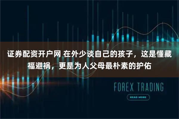 证券配资开户网 在外少谈自己的孩子，这是懂藏福避祸，更是为人父母最朴素的护佑