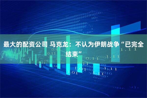 最大的配资公司 马克龙：不认为伊朗战争“已完全结束”