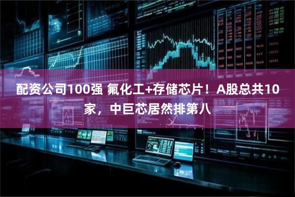 配资公司100强 氟化工+存储芯片！A股总共10家，中巨芯居然排第八