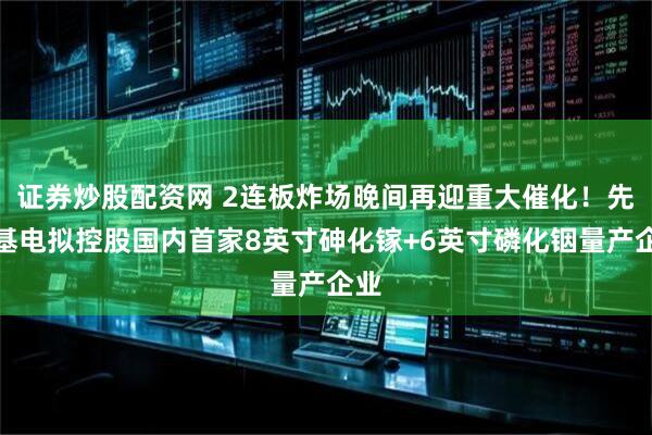 证券炒股配资网 2连板炸场晚间再迎重大催化！先导基电拟控股国内首家8英寸砷化镓+6英寸磷化铟量产企业