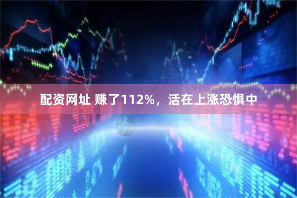 配资网址 赚了112%,活在上涨恐惧中
