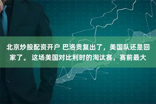 北京炒股配资开户 巴洛贡复出了，美国队还是回家了。 这场美国对比利时的淘汰赛，赛前最大