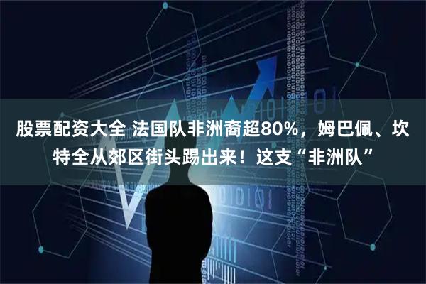 股票配资大全 法国队非洲裔超80%，姆巴佩、坎特全从郊区街头踢出来！这支“非洲队”