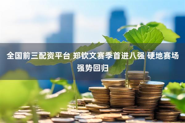 全国前三配资平台 郑钦文赛季首进八强 硬地赛场强势回归