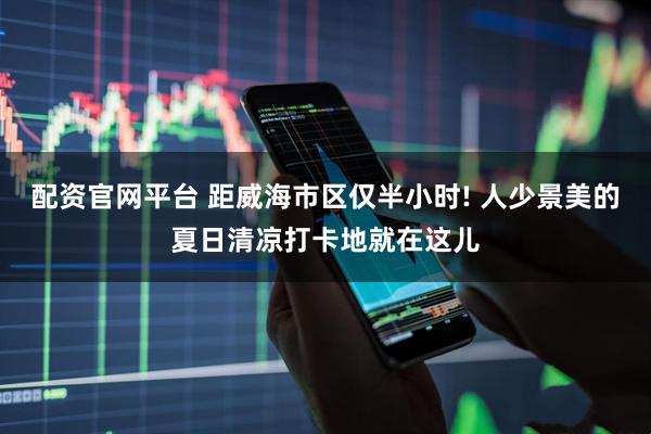 配资官网平台 距威海市区仅半小时! 人少景美的夏日清凉打卡地就在这儿