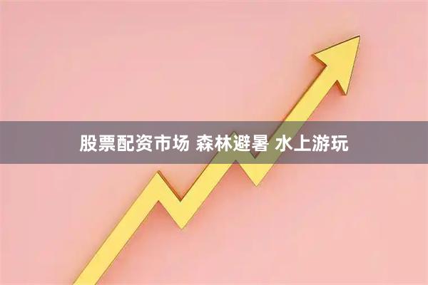 股票配资市场 森林避暑 水上游玩