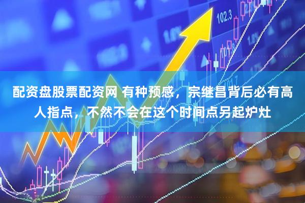配资盘股票配资网 有种预感，宗继昌背后必有高人指点，不然不会在这个时间点另起炉灶