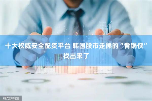 十大权威安全配资平台 韩国股市走熊的“背锅侠”找出来了